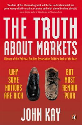 The Truth About Markets: Why Some Nations are Rich But Most Remain Poor - Kay, John