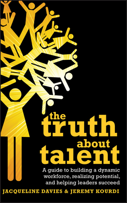 The Truth about Talent: A Guide to Building a Dynamic Workforce, Realizing Potential and Helping Leaders Succeed - Davies, Jacqueline, Ms., and Kourdi, Jeremy