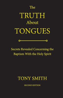 The Truth about Tongues: Secrets Revealed Concerning the Baptism with the Holy Spirit - Smith, Tony