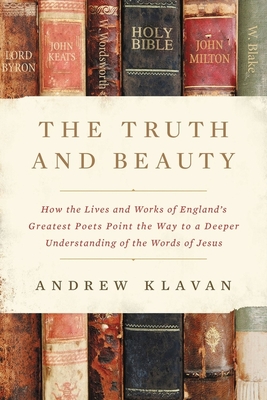 The Truth and Beauty: How the Lives and Works of England's Greatest Poets Point the Way to a Deeper Understanding of the Words of Jesus - Klavan, Andrew