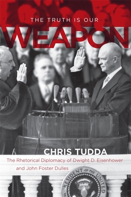 The Truth Is Our Weapon: The Rhetorical Diplomacy of Dwight D. Eisenhower and John Foster Dulles - Tudda, Chris