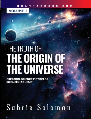 THE TRUTH OF THE ORIGIN OF THE UNIVERSE THE ORIGIN OF THE UNIVERSE - CREATION, SCIENCE FICTION OR SCIENCE MADNESS? Volume 1 - Soloman, Sabrie