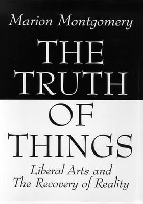 The Truth of Things: Liberal Arts and the Recovery of Reality - Montgomery, Marion