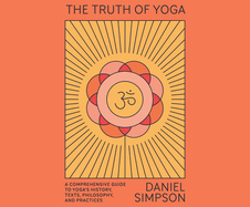 The Truth of Yoga: A Comprehensive Guide to Yoga's History, Texts, Philosophy, and Practices