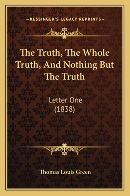 The Truth, the Whole Truth, and Nothing But the Truth: Letter One (1838) - Green, Thomas Louis