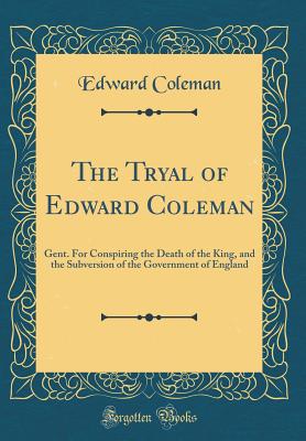 The Tryal of Edward Coleman: Gent. for Conspiring the Death of the King, and the Subversion of the Government of England (Classic Reprint) - Coleman, Edward