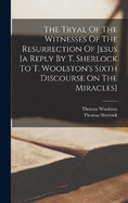 The Tryal Of The Witnesses Of The Resurrection Of Jesus [a Reply By T. Sherlock To T. Woolston's Sixth Discourse On The Miracles]