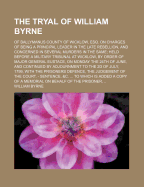 The Tryal of William Byrne: of Ballymanus County of Wicklow, Esq. on Charges of Being a Principal Leader in the Late Rebellion, and Concerned in Several Murders in the Same; Held Before a Military Tribunal at Wicklow, by Order of Major General Eustace, on