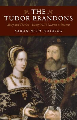 The Tudor Brandons: Mary and Charles - Henry VIII's Nearest & Dearest - Watkins, Sarah-Beth