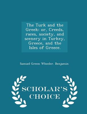 The Turk and the Greek: Or, Creeds, Races, Society, and Scenery in Turkey, Greece, and the Isles of Greece. - Scholar's Choice Edition - Benjamin, Samuel Green Wheeler