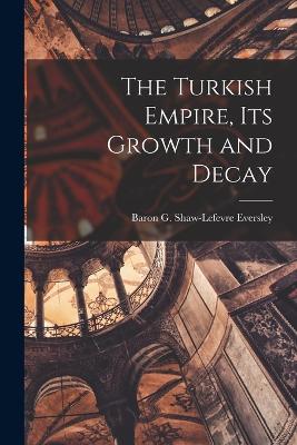 The Turkish Empire, Its Growth and Decay - Eversley, G Shaw-LeFevre (George Sha (Creator)