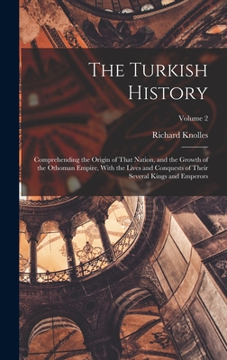 The Turkish History: Comprehending the Origin of That Nation, and the Growth of the Othoman Empire, With the Lives and Conquests of Their Several Kings and Emperors; Volume 2 - Knolles, Richard