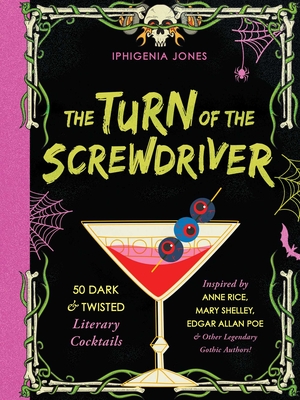 The Turn of the Screwdriver: 50 Dark and Twisted Literary Cocktails Inspired by Anne Rice, Mary Shelley, Edgar Allan Poe, and Other Legendary Gothic Authors! - Jones, Iphigenia
