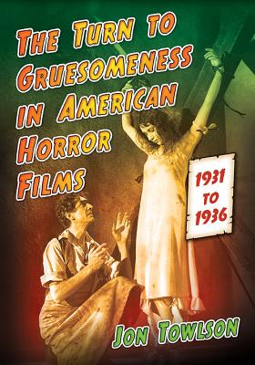 The Turn to Gruesomeness in American Horror Films, 1931-1936 - Towlson, Jon