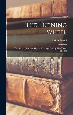 The Turning Wheel; the Story of General Motors Through Twenty-five Years, 1908-1933 - Pound, Arthur