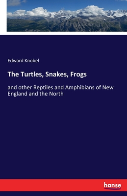 The Turtles, Snakes, Frogs: and other Reptiles and Amphibians of New England and the North - Knobel, Edward