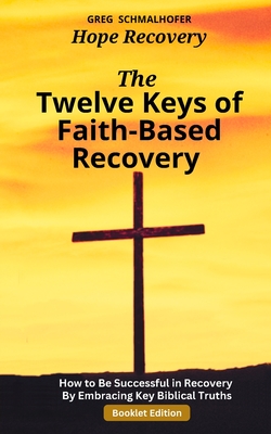 The Twelve Keys of Faith-Based Recovery: How to Be Successful in Recovery By Embracing Key Biblical Truths - Schmalhofer, Greg
