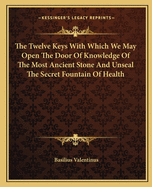 The Twelve Keys With Which We May Open The Door Of Knowledge Of The Most Ancient Stone And Unseal The Secret Fountain Of Health