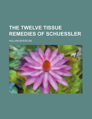 The Twelve Tissue Remedies of Schuessler - Boericke, William, Dr.