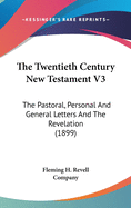 The Twentieth Century New Testament V3: The Pastoral, Personal And General Letters And The Revelation (1899)