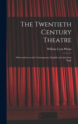 The Twentieth Century Theatre: Observations on the Contemporary English and American Stage - Phelps, William Lyon