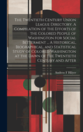 The Twentieth Century Union League Directory. A Compilation of the Efforts of the Colored People of Washington for Social Betterment ... A Historical, Biographical, and Statistical Study of Colored Washington at the Dawn of the Twentieth Century and After