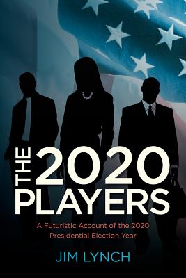 The Twenty-Twenty Players: A Futuristic Account of the 2020 Presidential Election Year - Lynch, Jim