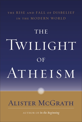 The Twilight of Atheism: The Rise and Fall of Disbelief in the Modern World - McGrath, Alister