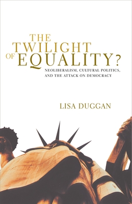 The Twilight of Equality: Neoliberalism, Cultural Politics, and the Attack on Democracy - Duggan, Lisa