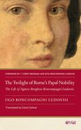 The Twilight of Rome's Papal Nobility: The Life of Agnese Borghese Boncompagni Ludovisi