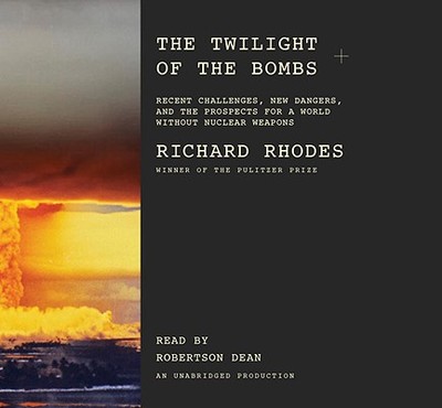 The Twilight of the Bombs:: Recent Challenges, New Dangers, and the Prospects for a World Without Nuclear Weapons - Rhodes, Richard, and Dean, Robertson (Read by)