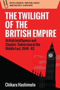 The Twilight of the British Empire: British Intelligence and Counter-Subversion in the Middle East, 1948 63