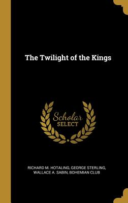 The Twilight of the Kings - Hotaling, Richard M, and Sterling, George, and Sabin, Wallace A