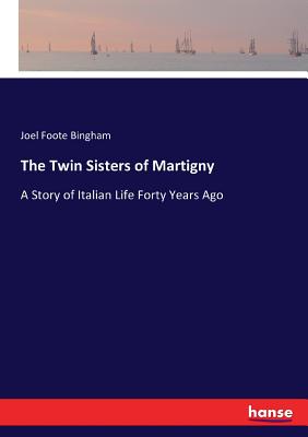 The Twin Sisters of Martigny: A Story of Italian Life Forty Years Ago - Bingham, Joel Foote