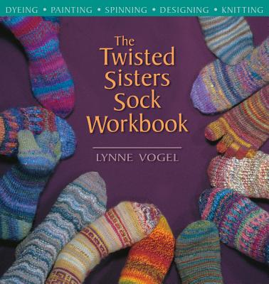 The Twisted Sisters Sock Workbook: Dyeing, Painting, Spinning, Designing, Knitting - Vogel, Lynne