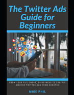 The Twitter Ads Guide for Beginners: Grow Your Followers, Drive Website Traffic: Master X Ads from Scratch