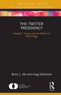 The Twitter Presidency: Donald J. Trump and the Politics of White Rage - Ott, Brian L., and Dickinson, Greg