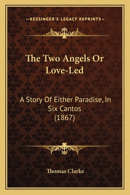 The Two Angels Or Love-Led: A Story Of Either Paradise, In Six Cantos (1867) - Clarke, Thomas, Prof.