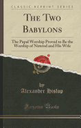The Two Babylons: The Papal Worship Proved to Be the Worship of Nimrod and His Wife (Classic Reprint)