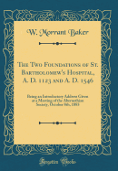 The Two Foundations of St. Bartholomew's Hospital, A. D. 1123 and A. D. 1546: Being an Introductory Address Given at a Meeting of the Abernethian Society, October 8th, 1885 (Classic Reprint)