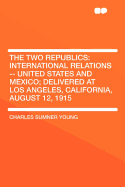 The Two Republics: International Relations -- United States and Mexico; Delivered at Los Angeles, California, August 12, 1915