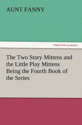 The Two Story Mittens and the Little Play Mittens Being the Fourth Book of the Series - Fanny, Aunt