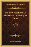 The Two Vocations Or The Sisters Of Mercy At Home: A Tale (1853)