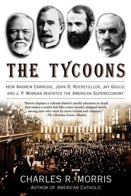 The Tycoons: How Andrew Carnegie, John D. Rockefeller, Jay Gould, and J. P. Morgan Invented the American Supereconomy - Morris, Charles R