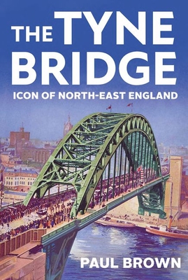 The Tyne Bridge: Icon of North-East England - Brown, Paul