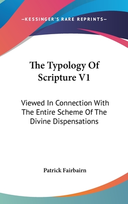 The Typology of Scripture V1: Viewed in Connection with the Entire Scheme of the Divine Dispensations - Fairbairn, Patrick