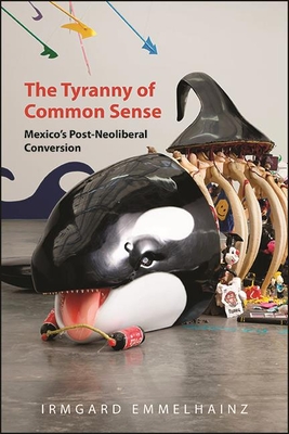 The Tyranny of Common Sense: Mexico's Post-Neoliberal Conversion - Emmelhainz, Irmgard