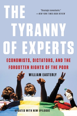 The Tyranny of Experts: Economists, Dictators, and the Forgotten Rights of the Poor - Easterly, William