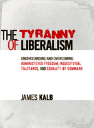 The Tyranny of Liberalism: Understanding and Overcoming Administered Freedom, Inquisitorial Tolerance, and Equality by Command
