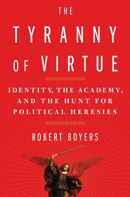 The Tyranny of Virtue: Identity, the Academy, and the Hunt for Political Heresies - Boyers, Robert